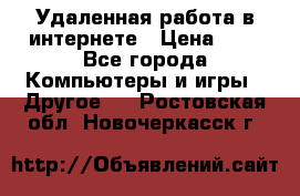 Удаленная работа в интернете › Цена ­ 1 - Все города Компьютеры и игры » Другое   . Ростовская обл.,Новочеркасск г.